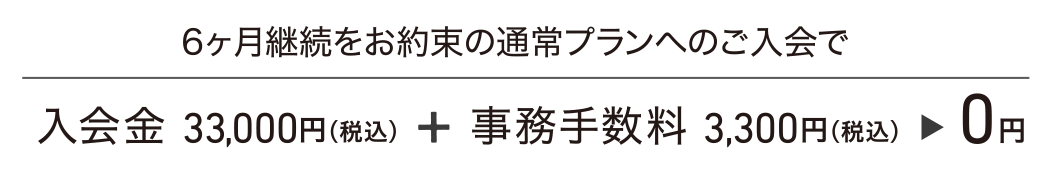 6ヶ月継続をお約束の通常プランへのご入会で、入会金33,000円(税込)+事務手数料3,300円(税込)が0円。