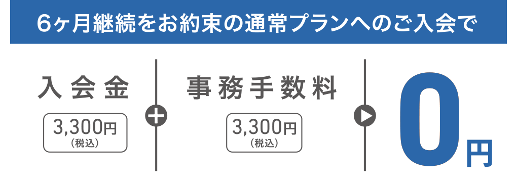 6ヶ月継続をお約束の通常プランへのご入会で、入会金3,300円(税込)+事務手数料3,300円(税込)が0円