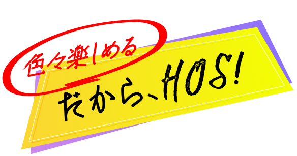 色々楽しめる だから、HOS!